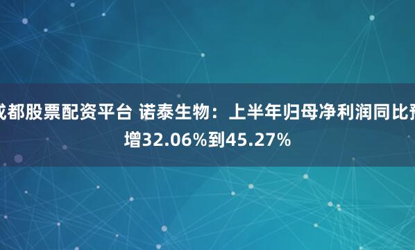成都股票配资平台 诺泰生物：上半年归母净利润同比预增32.06%到45.27%