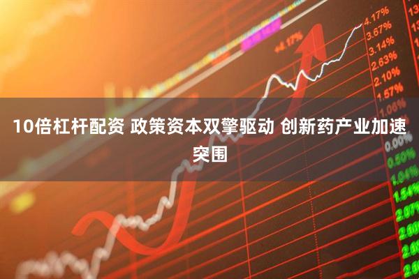 10倍杠杆配资 政策资本双擎驱动 创新药产业加速突围