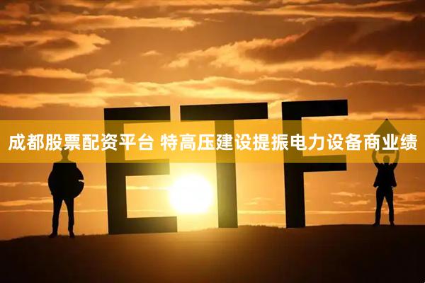 成都股票配资平台 特高压建设提振电力设备商业绩