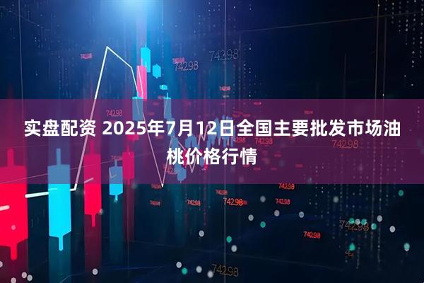实盘配资 2025年7月12日全国主要批发市场油桃价格行情