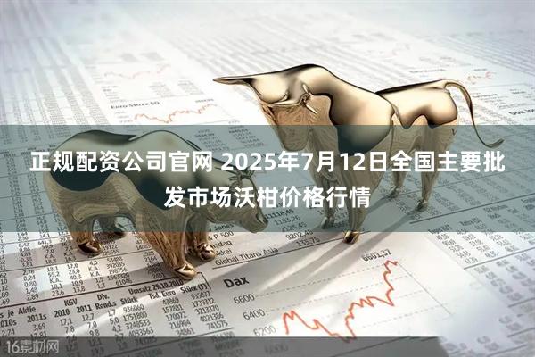 正规配资公司官网 2025年7月12日全国主要批发市场沃柑价格行情