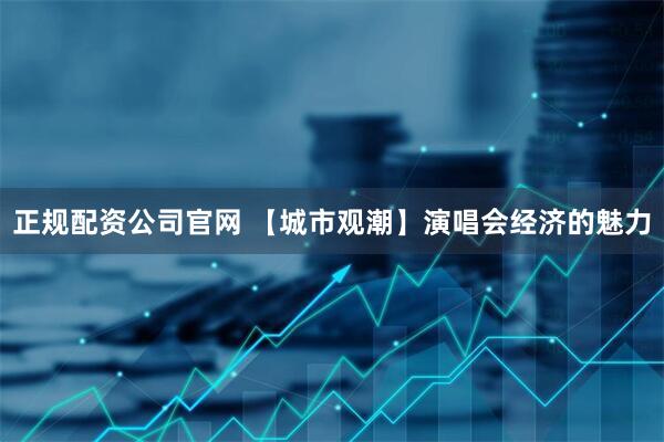 正规配资公司官网 【城市观潮】演唱会经济的魅力