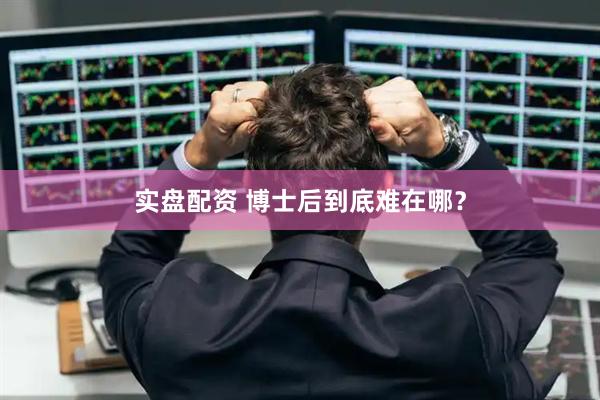 实盘配资 博士后到底难在哪？
