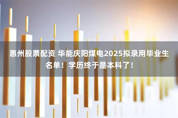 惠州股票配资 华能庆阳煤电2025拟录用毕业生名单！学历终于是本科了！