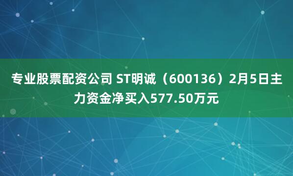 专业股票配资公司 ST明诚（600136）2月5日主力资金净买入577.50万元