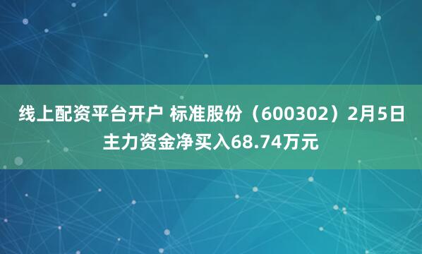 线上配资平台开户 标准股份（600302）2月5日主力资金净买入68.74万元