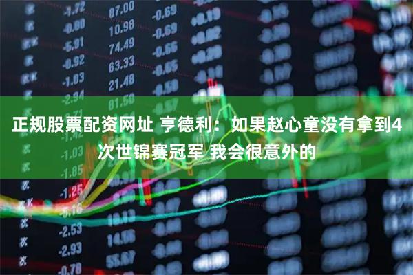 正规股票配资网址 亨德利：如果赵心童没有拿到4次世锦赛冠军 我会很意外的