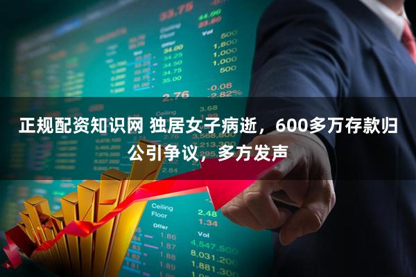 正规配资知识网 独居女子病逝，600多万存款归公引争议，多方发声