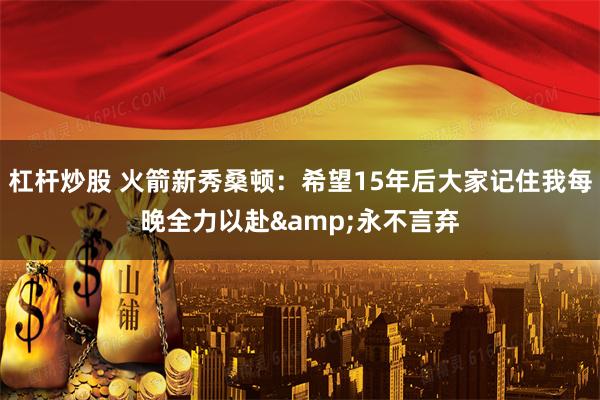 杠杆炒股 火箭新秀桑顿：希望15年后大家记住我每晚全力以赴&永不言弃