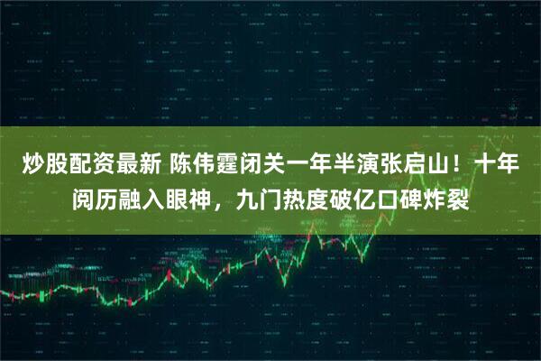 炒股配资最新 陈伟霆闭关一年半演张启山！十年阅历融入眼神，九门热度破亿口碑炸裂