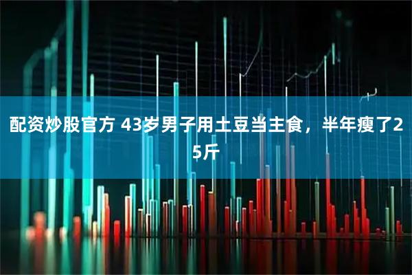 配资炒股官方 43岁男子用土豆当主食，半年瘦了25斤
